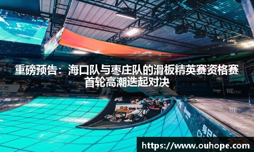 重磅预告：海口队与枣庄队的滑板精英赛资格赛首轮高潮迭起对决