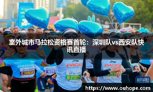 室外城市马拉松资格赛首轮：深圳队vs西安队快讯直播