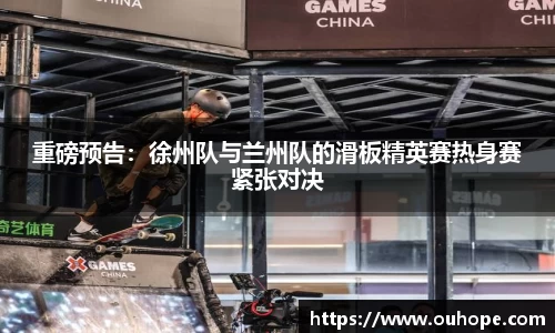 重磅预告：徐州队与兰州队的滑板精英赛热身赛紧张对决