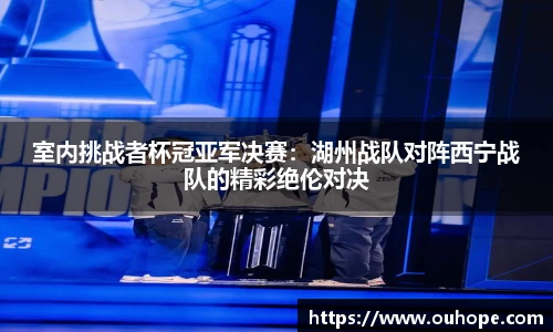 室内挑战者杯冠亚军决赛：湖州战队对阵西宁战队的精彩绝伦对决