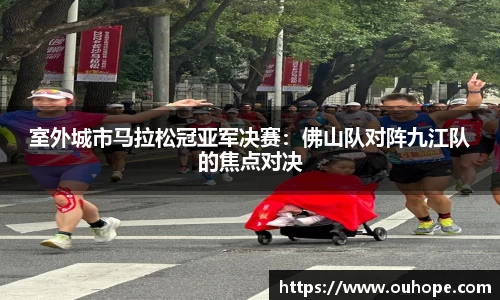 室外城市马拉松冠亚军决赛：佛山队对阵九江队的焦点对决