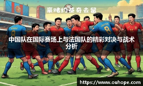 中国队在国际赛场上与法国队的精彩对决与战术分析