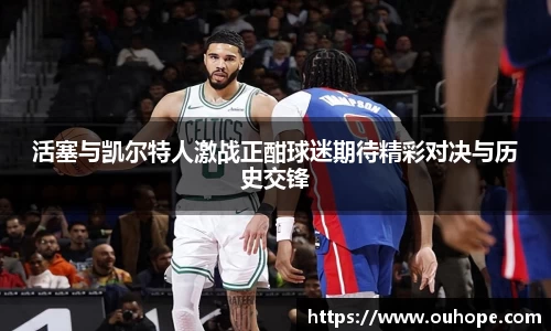 活塞与凯尔特人激战正酣球迷期待精彩对决与历史交锋